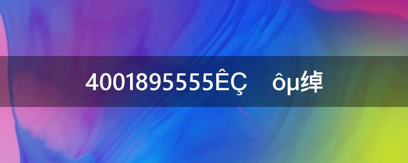 4001195555是什么电话号码？